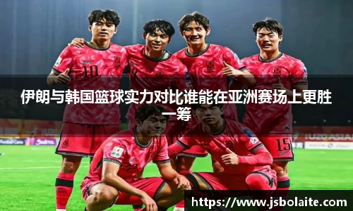 伊朗与韩国篮球实力对比谁能在亚洲赛场上更胜一筹