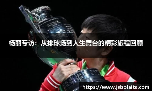 杨丽专访：从排球场到人生舞台的精彩旅程回顾